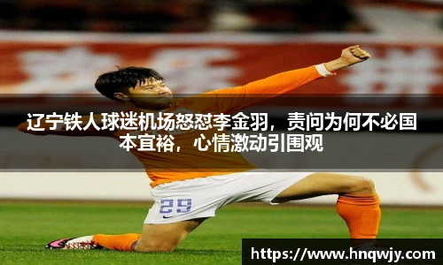 辽宁铁人球迷机场怒怼李金羽，责问为何不必国本宜裕，心情激动引围观