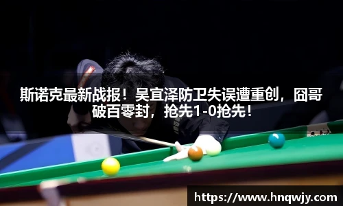 斯诺克最新战报！吴宜泽防卫失误遭重创，囧哥破百零封，抢先1-0抢先！